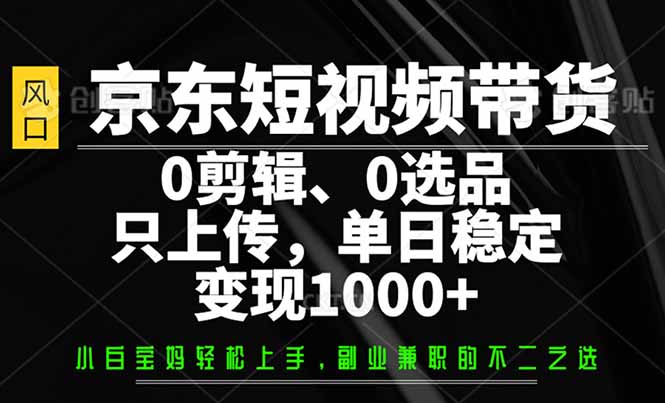 京东短视频带货，0剪辑，0选品，只需上传素材，单日稳定变现1000+-仙女副业网