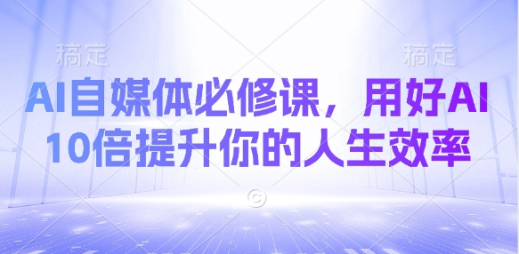 AI自媒体必修课，用好AI 10倍提升你的人生效率-仙女副业网
