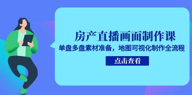 房产直播画面制作课，单盘多盘素材准备，地图可视化制作全流程-仙女副业网