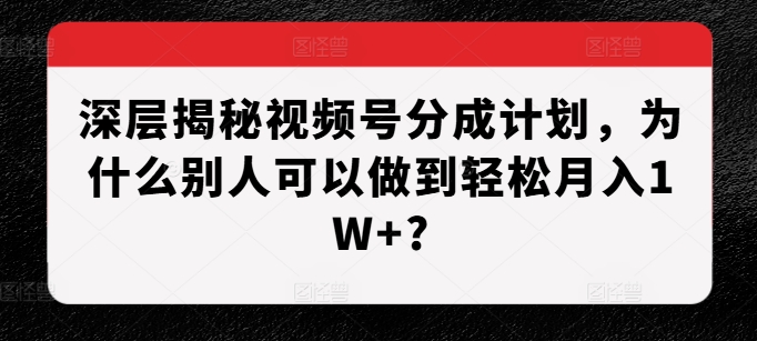 深层揭秘视频号分成计划，为什么别人可以做到轻松月入1W+?-仙女副业网