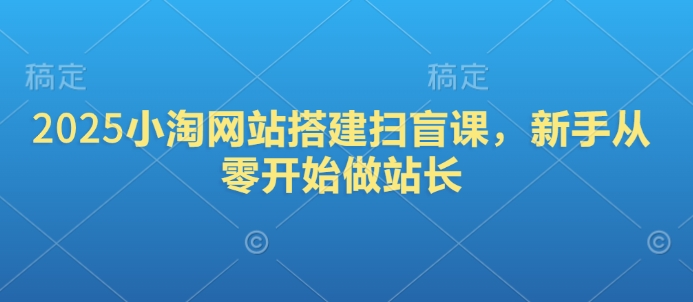 2025小淘网站搭建扫盲课，新手从零开始做站长-仙女副业网
