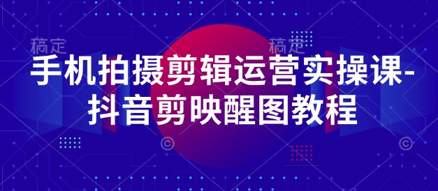 手机拍摄剪辑运营实操课-抖音剪映醒图教程-仙女副业网