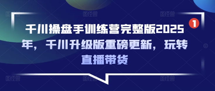 千川操盘手训练营完整版2025年，千川升级版重磅更新，玩转直播带货-仙女副业网