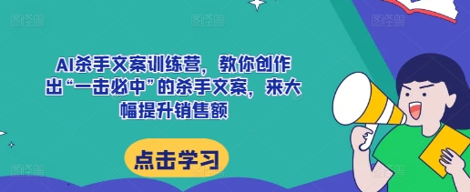 AI杀手文案训练营，教你创作出“一击必中”的杀手文案，来大幅提升销售额-仙女副业网