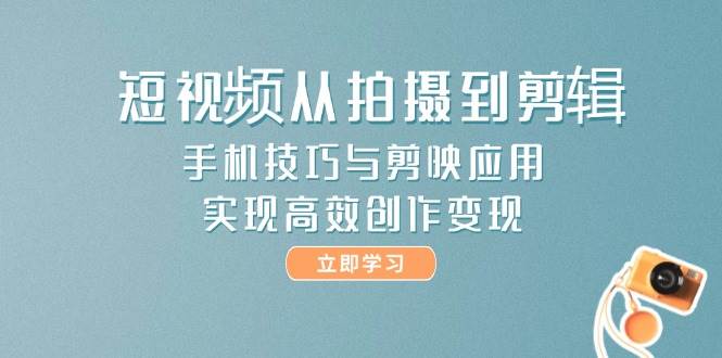 短视频从拍摄到剪辑，手机技巧与剪映应用，实现高效创作变现-仙女副业网