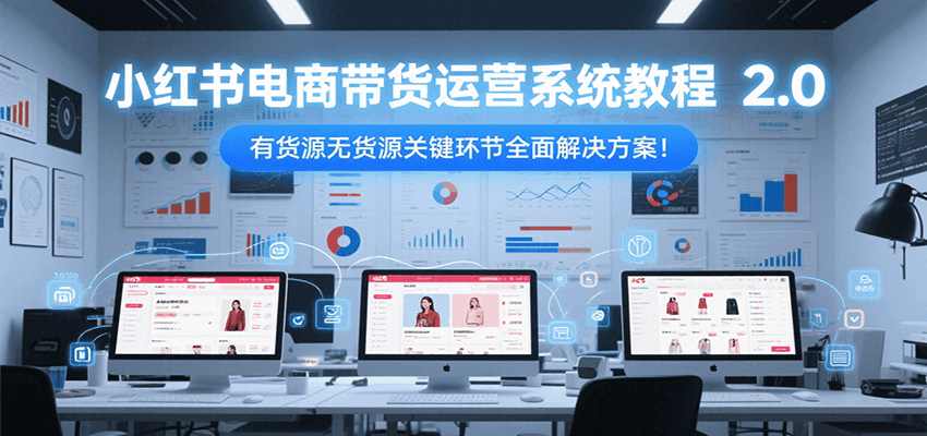 小红书电商带货运营系统教程2.0，有货源无货源关键环节全面解决方案！-仙女副业网