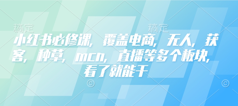 小红书必修课，覆盖电商，无人，获客，种草，mcn，直播等多个板块，看了就能干-仙女副业网