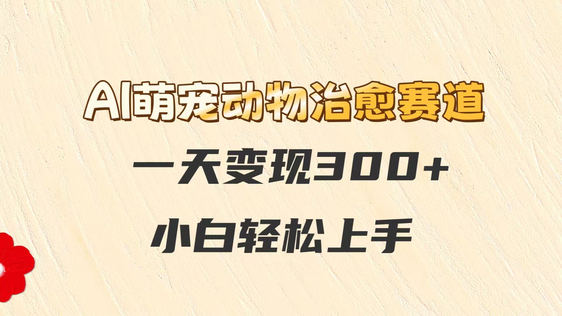 AI萌宠动物治愈赛道，一天变现300+，小白轻松上手-仙女副业网