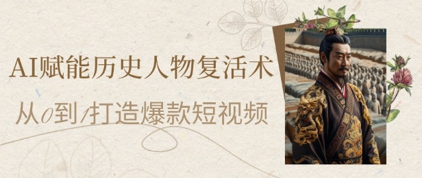AI赋能历史人物复活术：从0到1打造爆款短视频，7天涨粉10W，小白也能月入过1W-仙女副业网