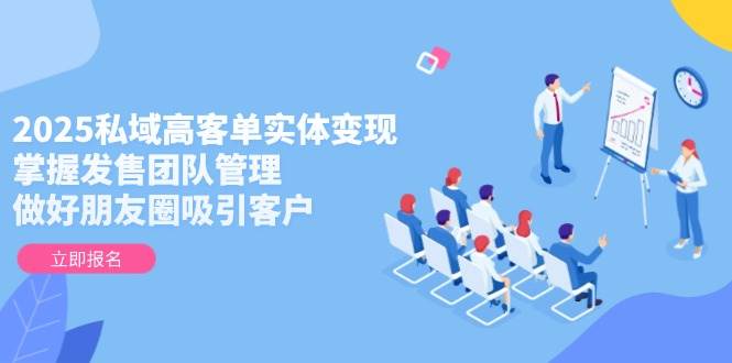 2025私域高客单实体变现，掌握发售团队管理，做好朋友圈吸引客户-仙女副业网