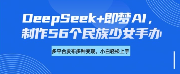 DeepSeek+即梦AI，制作56个民族少女手办，附详细教程+变现方向-仙女副业网