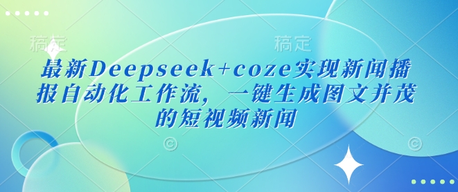 最新Deepseek+coze实现新闻播报自动化工作流，一键生成图文并茂的短视频新闻-仙女副业网