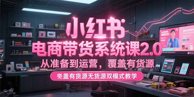 小红书电商带货系统课2.0，从准备到运营，覆盖有货源无货源双模式教学-仙女副业网