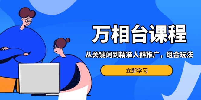 万相台课程：从关键词到精准人群推广，组合玩法高效应对多场景电商营销...-仙女副业网