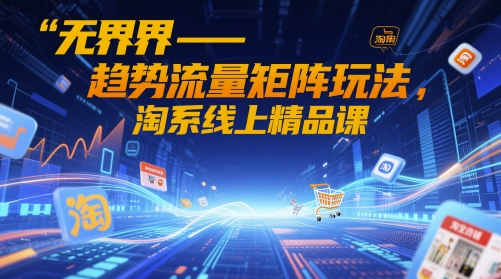 无界-趋势流量矩阵玩法，淘系线上精品课-仙女副业网