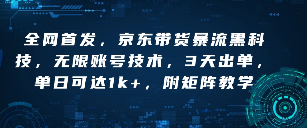 全网首发，京东带货暴流黑科技，无限账号技术，3天出单，单日可达1k+，附矩阵教学【揭秘】-仙女副业网