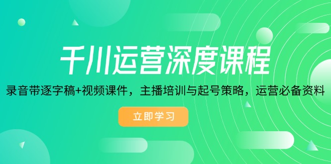 千川运营深度课程，录音带逐字稿+视频课件，主播培训与起号策略，运营...-仙女副业网