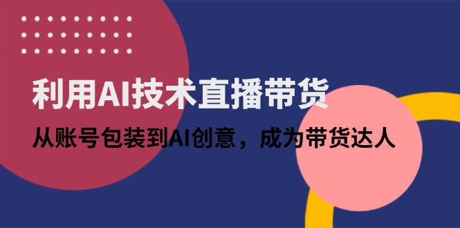 利用AI技术直播带货：从账号包装到AI创意，成为带货达人-仙女副业网