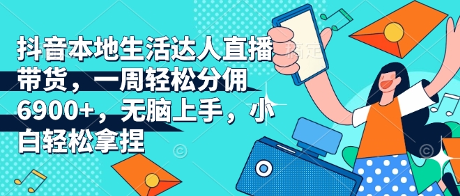 抖音本地生活达人直播带货，一周轻松分佣6900+，无脑上手，小白轻松拿捏【揭秘】-仙女副业网