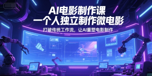 AI电影制作课，一个人独立制作微电影，打破传统工作流，让AI重塑电影制作-仙女副业网