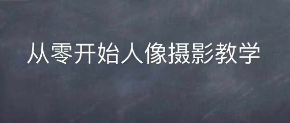 情感人像摄影综合训练，从0开始人像摄影教学-仙女副业网