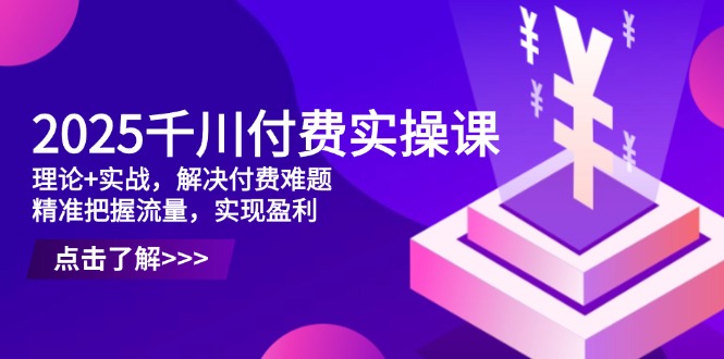 2025千川付费实操课，理论+实战，解决付费难题，精准把握流量，实现盈利-仙女副业网