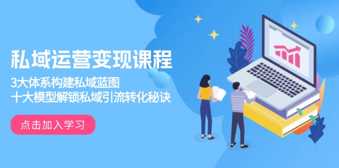 私域运营变现课程，3大体系构建私域蓝图，十大模型解锁私域引流转化秘诀-仙女副业网
