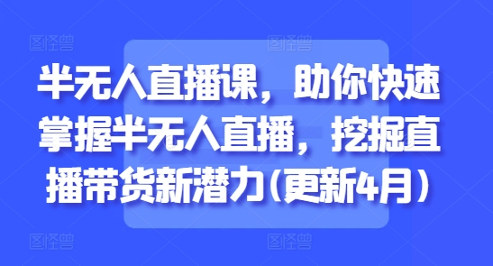 半无人直播课，助你快速掌握半无人直播，挖掘直播带货新潜力(更新4月)-仙女副业网