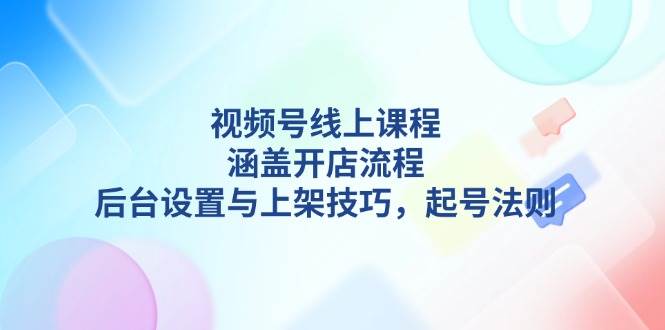 视频号线上课程详解，涵盖开店流程，后台设置与上架技巧，起号法则-仙女副业网