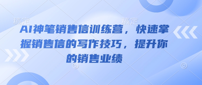 AI神笔销售信训练营，快速掌握销售信的写作技巧，提升你的销售业绩-仙女副业网