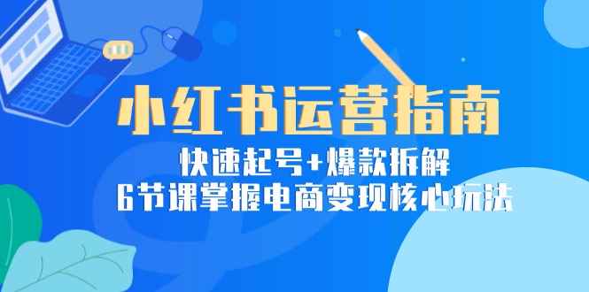 小红书运营指南：快速起号+爆款拆解，6节课掌握电商变现核心玩法-仙女副业网