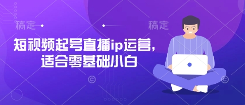 短视频起号直播ip运营，适合零基础小白-仙女副业网