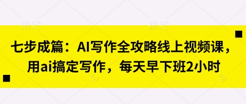 七步成篇：AI写作全攻略线上视频课，用ai搞定写作，每天早下班2小时-仙女副业网