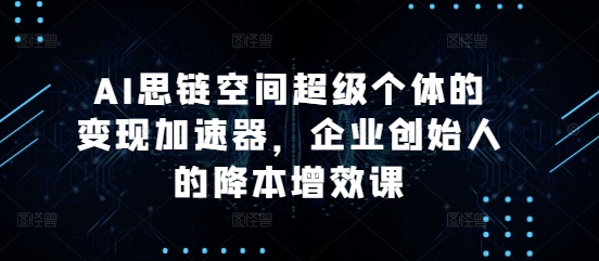 AI思链空间超级个体的变现加速器，企业创始人的降本增效课-仙女副业网
