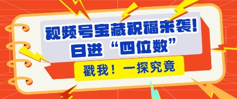视频号宝藏祝福来袭，粉丝无忧扩张，带货效能翻倍，日进“四位数” 近在咫尺-仙女副业网