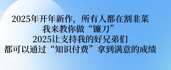 2025年开年新作，所有人都在割韭菜，我来教你做“镰刀” 2025让支持我的好兄弟们都可以通过“知识付费”拿到满意的成绩【揭秘】-仙女副业网