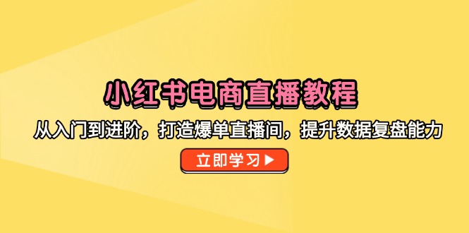 小红书电商直播教程，从入门到进阶，打造爆单直播间，提升数据复盘能力-仙女副业网