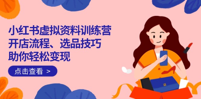 小红书虚拟资料训练营：开店流程、选品技巧一网打尽，助你轻松变现-仙女副业网