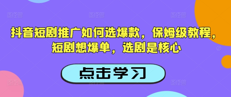 抖音短剧推广如何选爆款，保姆级教程，短剧想爆单，选剧是核心-仙女副业网