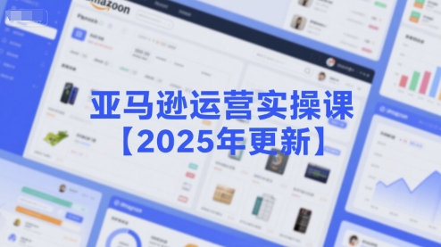 亚马逊运营实操课【2025年更新】主要内容包括亚马逊选品策略解析，选品重点方法、新品口诀必学等-仙女副业网