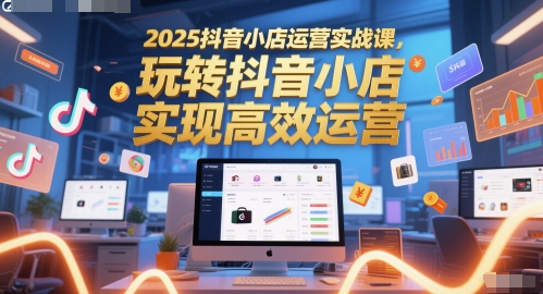 2025抖音小店运营实战课，玩转抖音小店，实现高效运营-仙女副业网