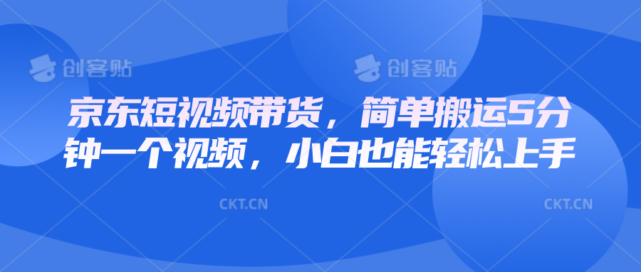 京东短视频带货，简单搬运5分钟一个视频，小白也能轻松上手-仙女副业网