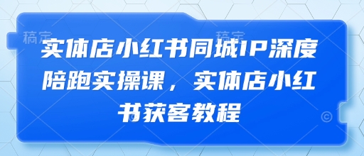 实体店小红书同城IP深度陪跑实操课，实体店小红书获客教程-仙女副业网