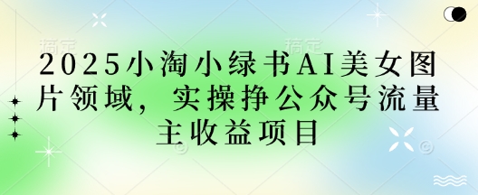 2025小绿书AI美女图片领域，实操挣公众号流量主收益项目-仙女副业网