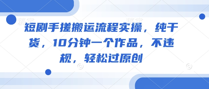 短剧手搓搬运流程实操，纯干货，10分钟一个作品，不违规，轻松过原创-仙女副业网