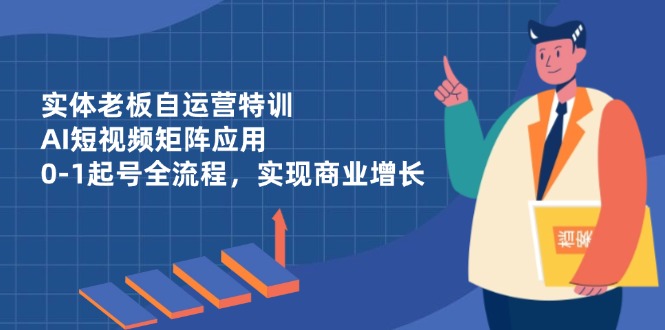 实体老板自运营特训，AI短视频矩阵应用，0-1起号全流程，实现商业增长-仙女副业网