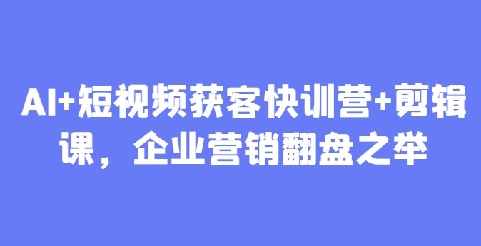 AI+短视频获客快训营+剪辑课，企业营销翻盘之举-仙女副业网