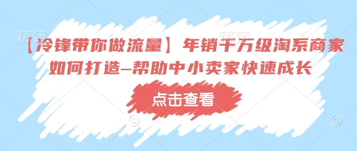 【冷锋带你做流量】年销千万级淘系商家如何打造–帮助中小卖家快速成长-仙女副业网