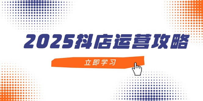 2025抖店运营攻略，掌握抖店技巧，打造月销百万，新手入门到精通-仙女副业网