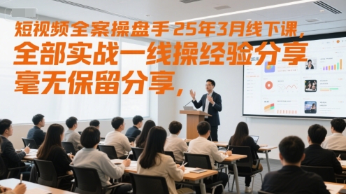 短视频全案操盘手25年3月线下课，全部实战一线操盘手经验分享，毫无保留分享，全是干货-仙女副业网